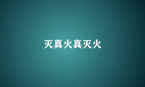 灭真火真灭火