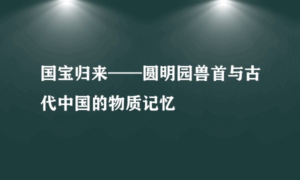 国宝归来——圆明园兽首与古代中国的物质记忆