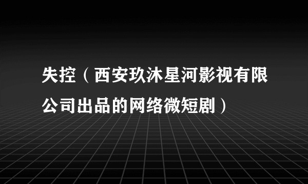 失控（西安玖沐星河影视有限公司出品的网络微短剧）