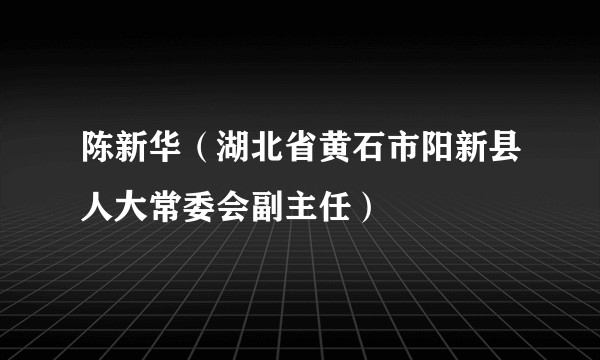 陈新华（湖北省黄石市阳新县人大常委会副主任）