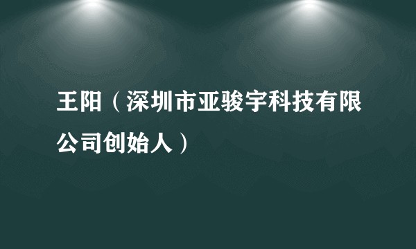王阳（深圳市亚骏宇科技有限公司创始人）