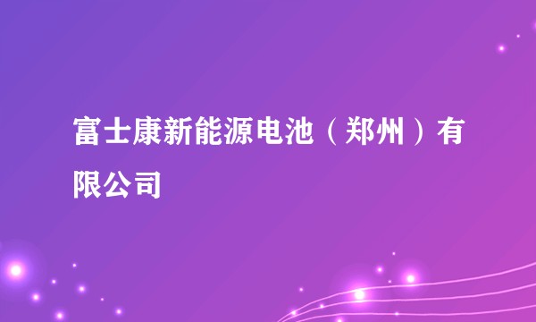 富士康新能源电池（郑州）有限公司