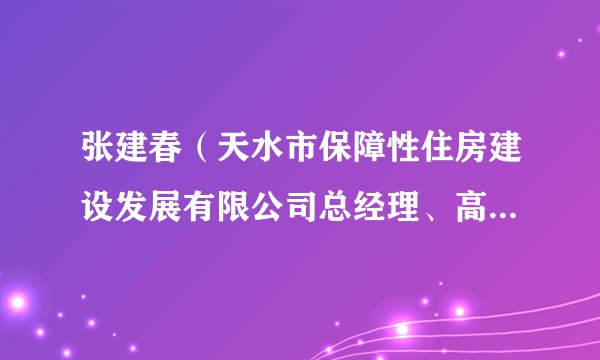 张建春（天水市保障性住房建设发展有限公司总经理、高级工程师）