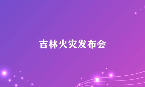 吉林火灾发布会
