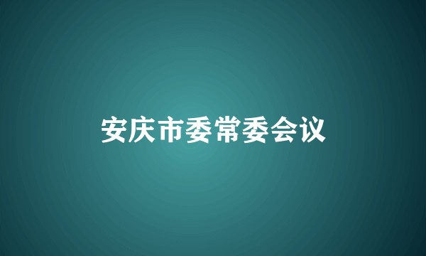 安庆市委常委会议