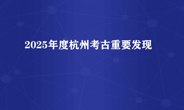 2025年度杭州考古重要发现