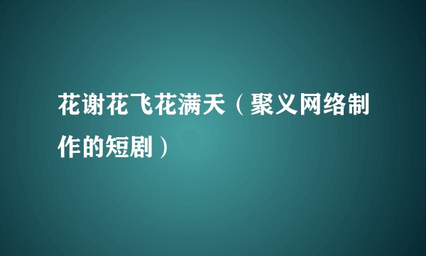 花谢花飞花满天（聚义网络制作的短剧）