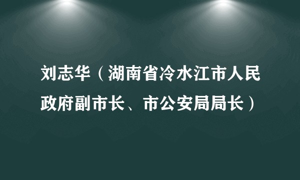 刘志华（湖南省冷水江市人民政府副市长、市公安局局长）
