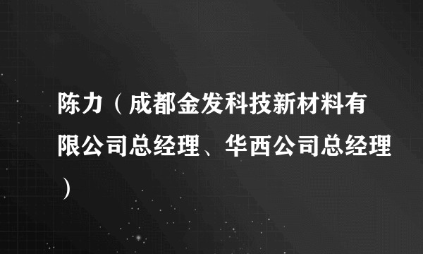 陈力(成都金发科技新材料有限公司总经理、华西公司总经理)