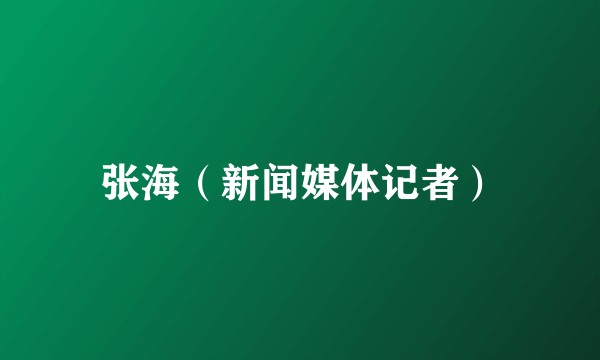 张海（新闻媒体记者）
