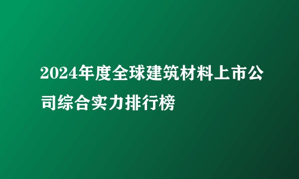 2024年度全球建筑材料上市公司综合实力排行榜