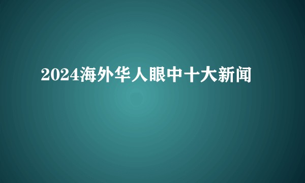 2024海外华人眼中十大新闻
