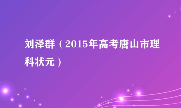 刘泽群（2015年高考唐山市理科状元）
