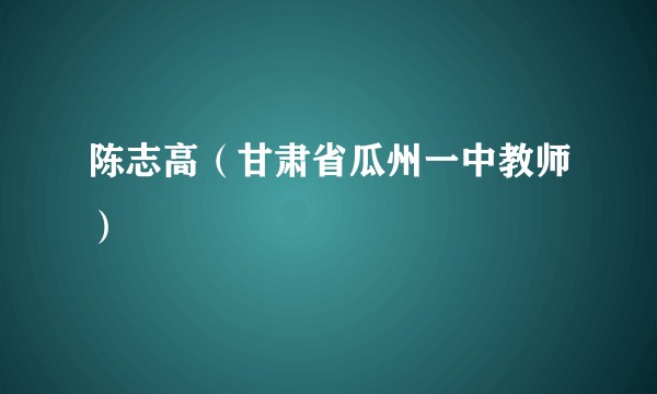 陈志高（甘肃省瓜州一中教师）