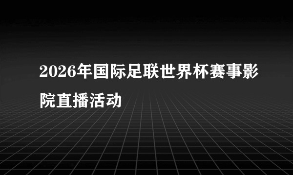 2026年国际足联世界杯赛事影院直播活动