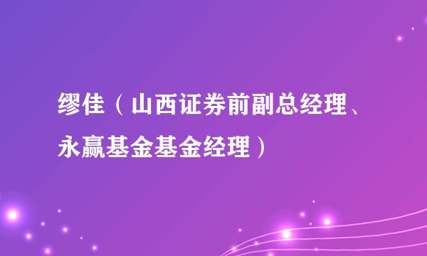 缪佳（山西证券前副总经理、永赢基金基金经理）