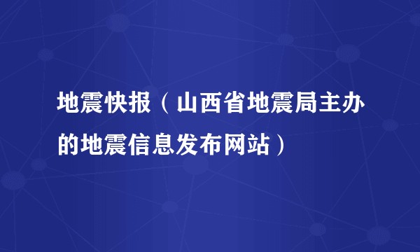 地震快报（山西省地震局主办的地震信息发布网站）