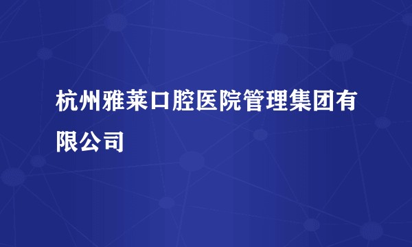 杭州雅莱口腔医院管理集团有限公司