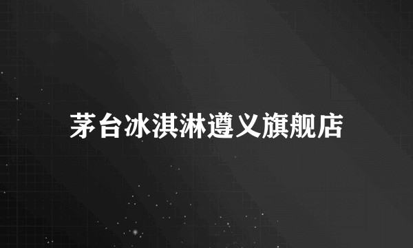 茅台冰淇淋遵义旗舰店
