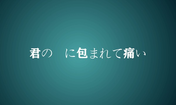 君の愛に包まれて痛い