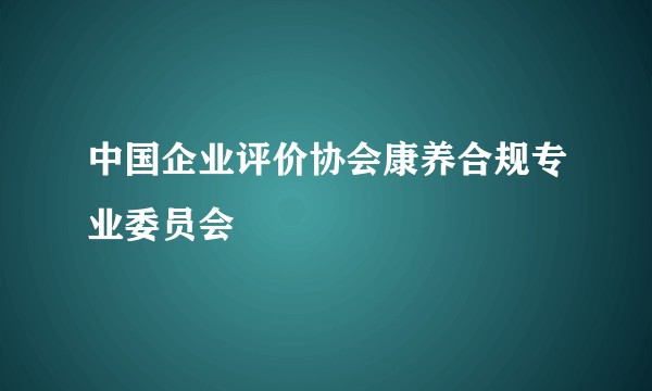 中国企业评价协会康养合规专业委员会
