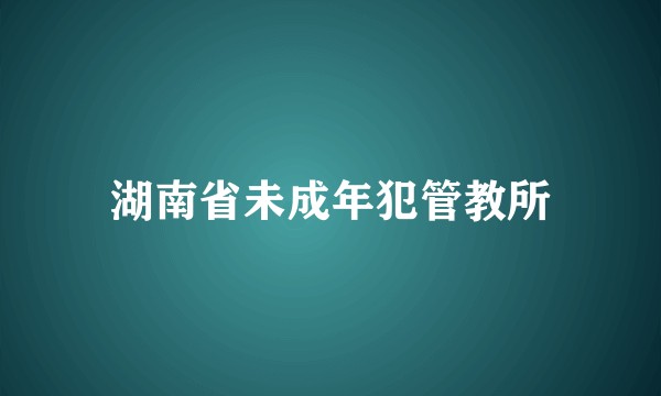 湖南省未成年犯管教所