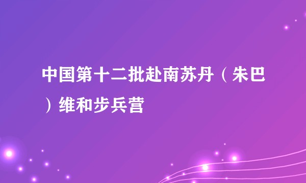 中国第十二批赴南苏丹（朱巴）维和步兵营