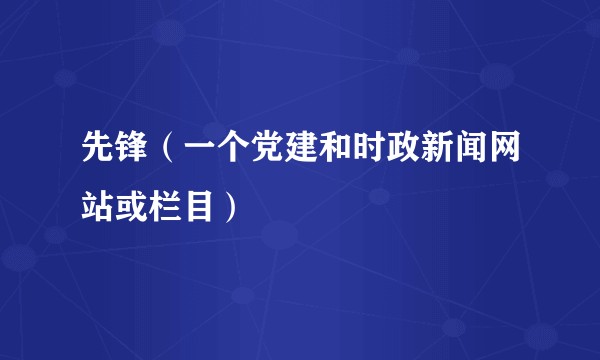 先锋（一个党建和时政新闻网站或栏目）