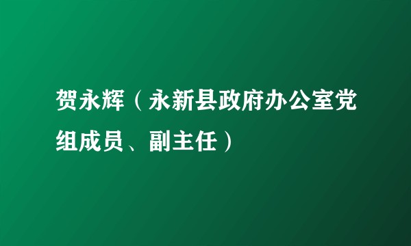 贺永辉（永新县政府办公室党组成员、副主任）