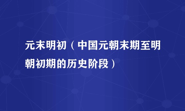 元末明初(中国元朝末期至明朝初期的历史阶段)