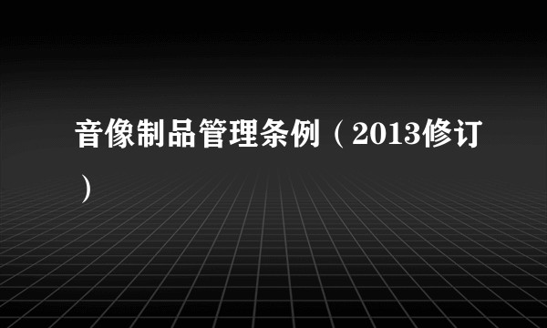 音像制品管理条例（2013修订）