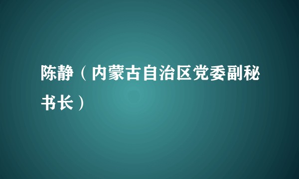 陈静（内蒙古自治区党委副秘书长）