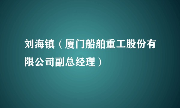 刘海镇(厦门船舶重工股份有限公司副总经理)
