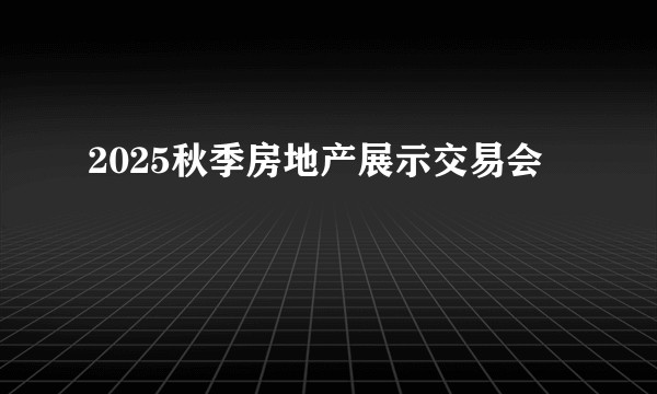 2025秋季房地产展示交易会