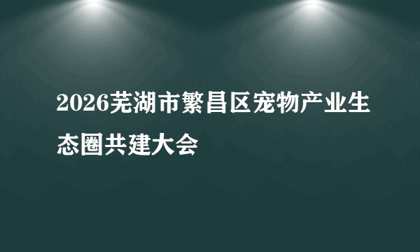 2026芜湖市繁昌区宠物产业生态圈共建大会