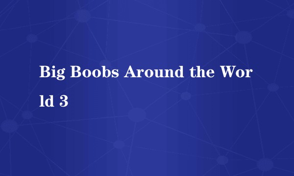 Big Boobs Around the World 3