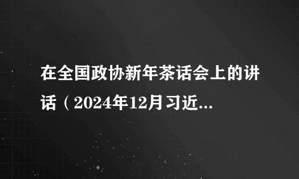 在全国政协新年茶话会上的讲话（2024年12月习近平发表的讲话）
