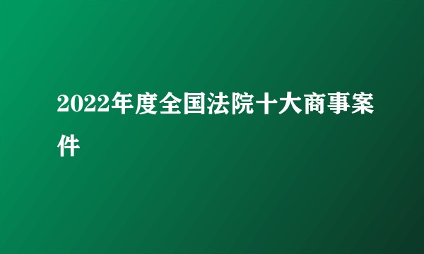 2022年度全国法院十大商事案件