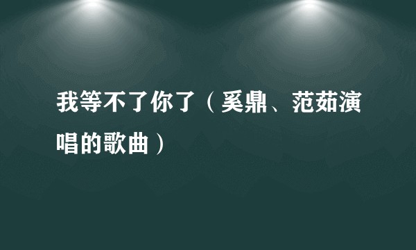 我等不了你了（奚鼎、范茹演唱的歌曲）