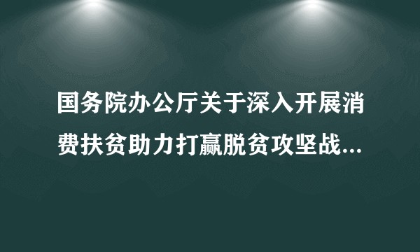国务院办公厅关于深入开展消费扶贫助力打赢脱贫攻坚战的指导意见