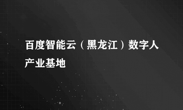 百度智能云(黑龙江)数字人产业基地