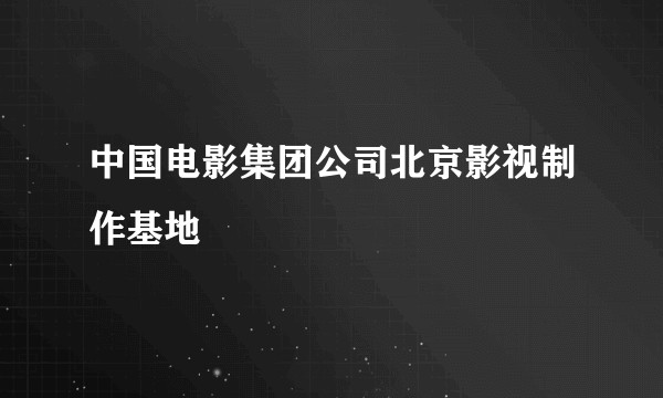 中国电影集团公司北京影视制作基地