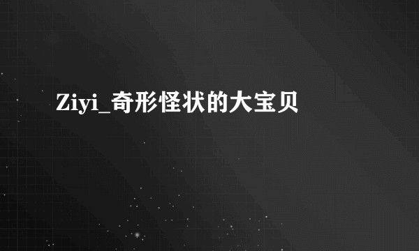 Ziyi_奇形怪状的大宝贝