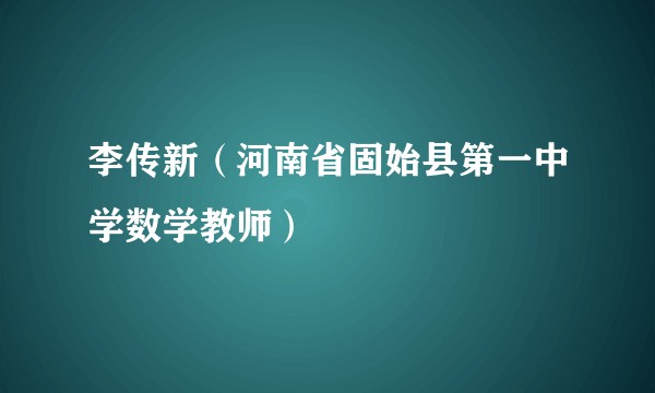 李传新（河南省固始县第一中学数学教师）