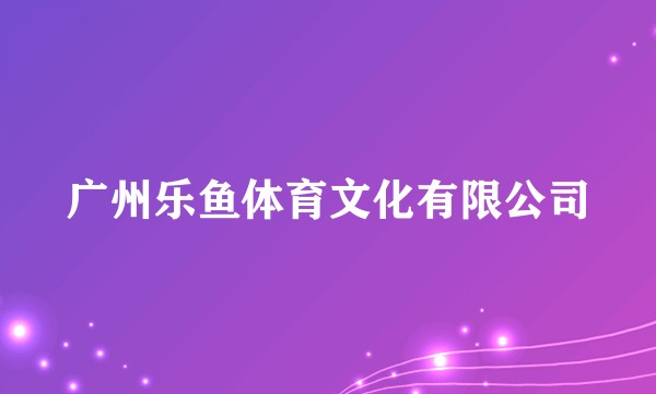 广州乐鱼体育文化有限公司