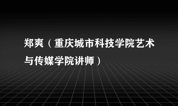 郑爽（重庆城市科技学院艺术与传媒学院讲师）
