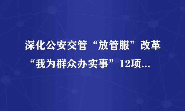 深化公安交管“放管服”改革“我为群众办实事”12项便利措施
