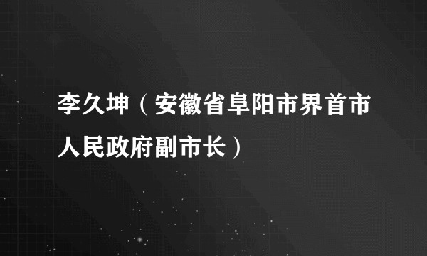 李久坤（安徽省阜阳市界首市人民政府副市长）