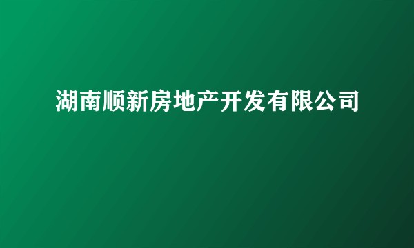 湖南顺新房地产开发有限公司