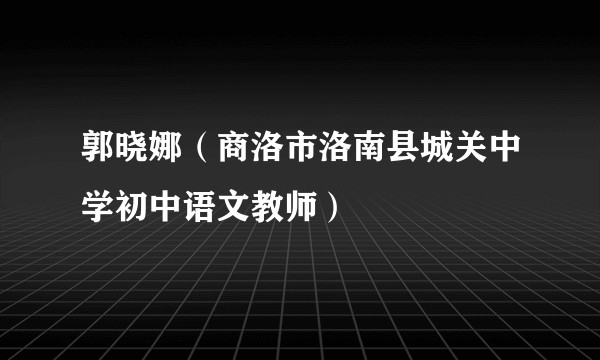 郭晓娜（商洛市洛南县城关中学初中语文教师）
